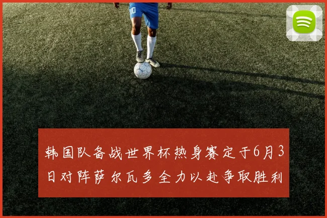 韩国队备战世界杯热身赛定于6月3日对阵萨尔瓦多全力以赴争取胜利