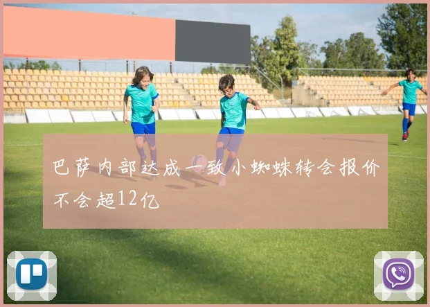 巴萨内部达成一致小蜘蛛转会报价不会超12亿