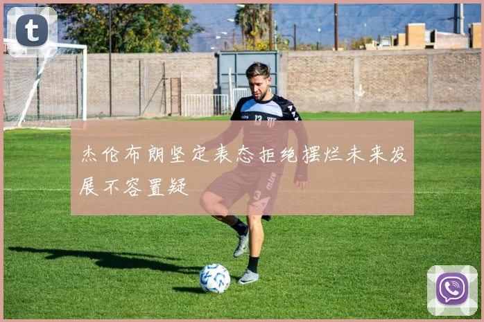 杰伦布朗坚定表态拒绝摆烂未来发展不容置疑