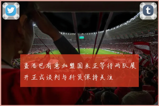 查洛巴有意加盟国米正等待两队展开正式谈判与科莫保持关注
