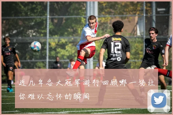 近几年各大冠军游行回顾哪一场让你难以忘怀的瞬间