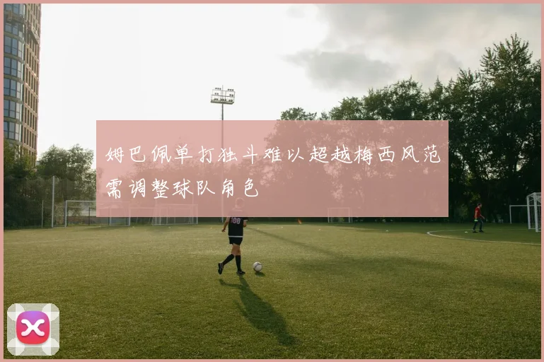 姆巴佩单打独斗难以超越梅西风范需调整球队角色