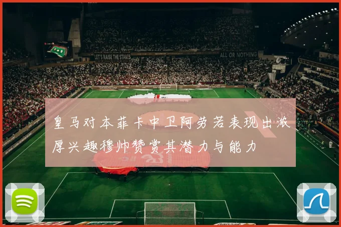 皇马对本菲卡中卫阿劳若表现出浓厚兴趣穆帅赞赏其潜力与能力