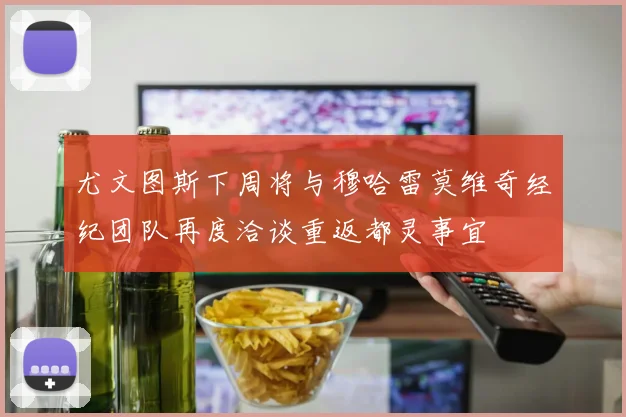 尤文图斯下周将与穆哈雷莫维奇经纪团队再度洽谈重返都灵事宜