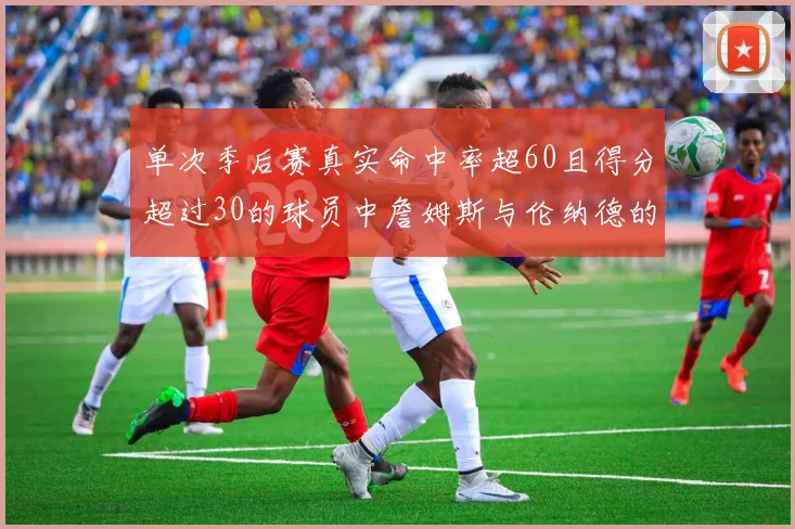 单次季后赛真实命中率超60且得分超过30的球员中詹姆斯与伦纳德的传奇表现