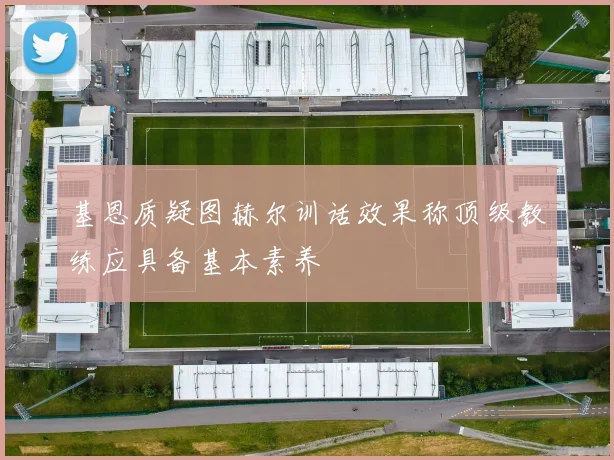 基恩质疑图赫尔训话效果称顶级教练应具备基本素养