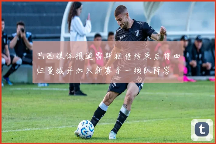 巴西媒体报道雷斯租借结束后将回归曼城并加入新赛季一线队阵容