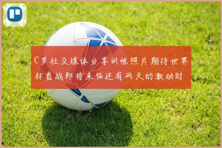 C罗社交媒体分享训练照片期待世界杯首战即将来临还有两天的激动时刻