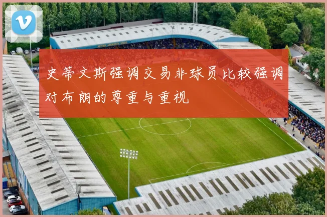 史蒂文斯强调交易非球员比较强调对布朗的尊重与重视