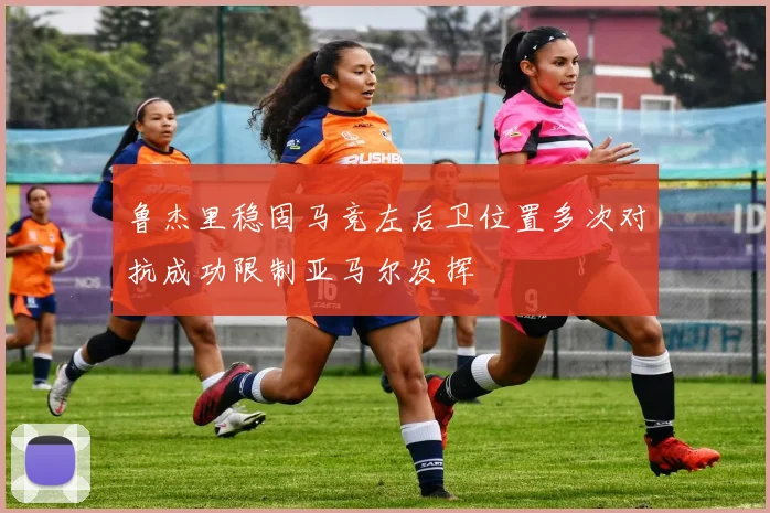 鲁杰里稳固马竞左后卫位置多次对抗成功限制亚马尔发挥