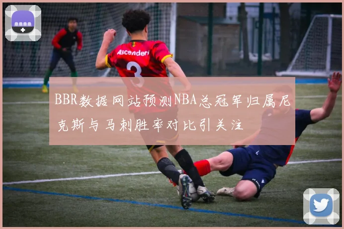 BBR数据网站预测NBA总冠军归属尼克斯与马刺胜率对比引关注