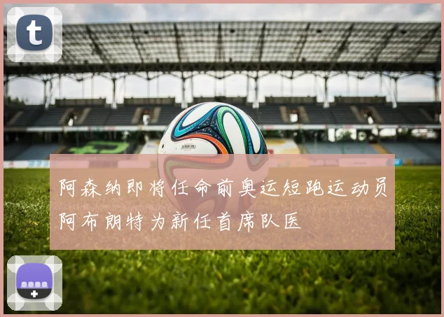 阿森纳即将任命前奥运短跑运动员阿布朗特为新任首席队医