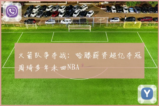 火箭队争夺战：哈滕薪资超亿夺冠周琦多年未回NBA