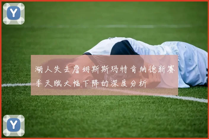 湖人失去詹姆斯斯玛特肯纳德新赛季天赋大幅下降的深度分析