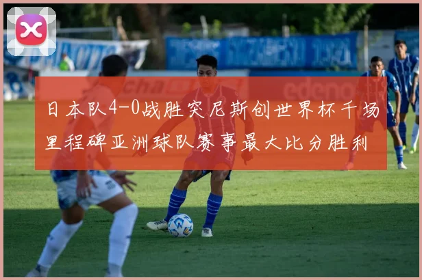 日本队4-0战胜突尼斯创世界杯千场里程碑亚洲球队赛事最大比分胜利
