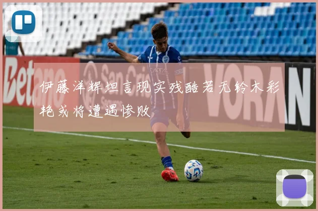伊藤洋辉坦言现实残酷若无铃木彩艳或将遭遇惨败