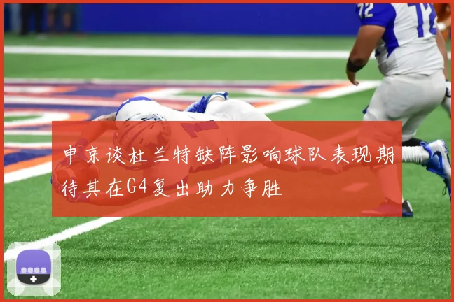 申京谈杜兰特缺阵影响球队表现期待其在G4复出助力争胜