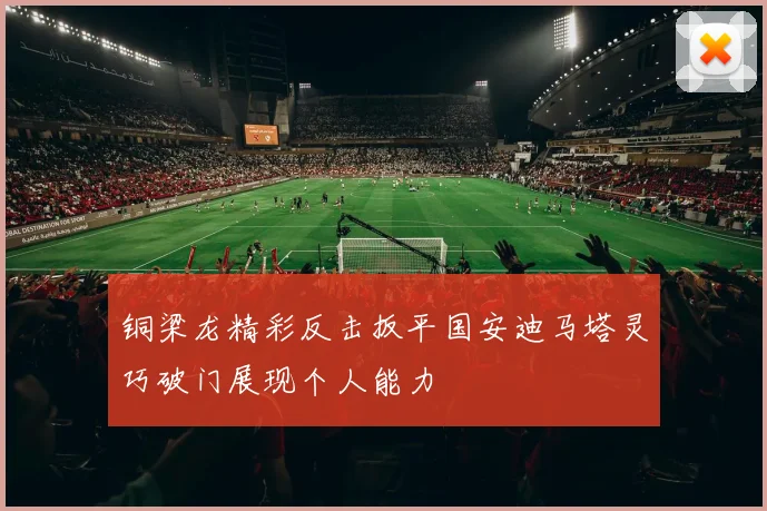 铜梁龙精彩反击扳平国安迪马塔灵巧破门展现个人能力