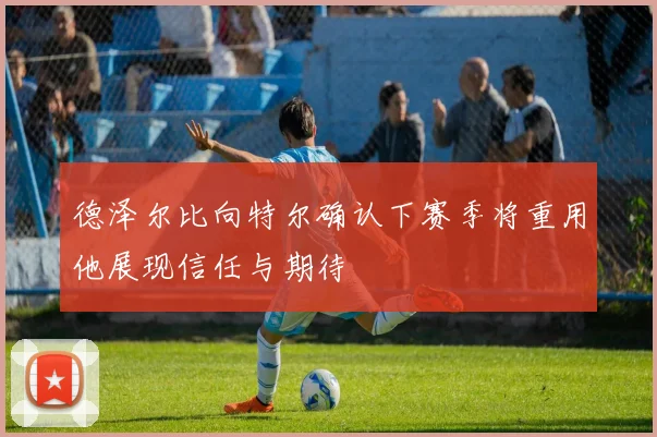 德泽尔比向特尔确认下赛季将重用他展现信任与期待