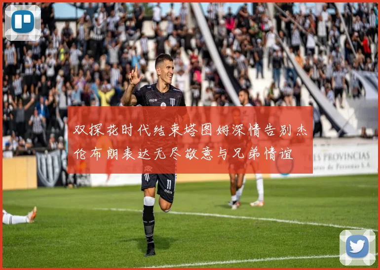 双探花时代结束塔图姆深情告别杰伦布朗表达无尽敬意与兄弟情谊