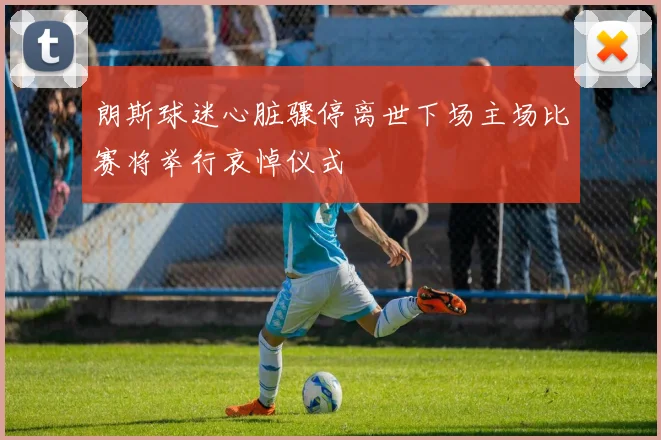 朗斯球迷心脏骤停离世下场主场比赛将举行哀悼仪式