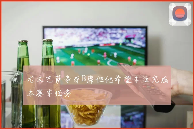 尤文巴萨争夺B席但他希望专注完成本赛季任务