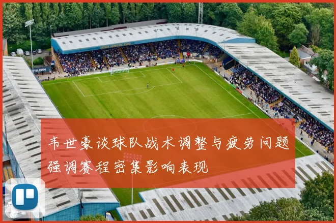 韦世豪谈球队战术调整与疲劳问题强调赛程密集影响表现