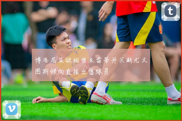 博洛尼亚欲租借米雷蒂并买断尤文图斯倾向直接出售球员