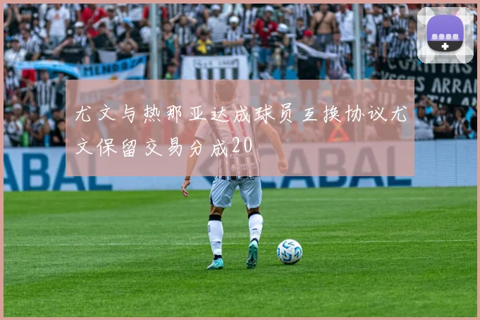 尤文与热那亚达成球员互换协议尤文保留交易分成20