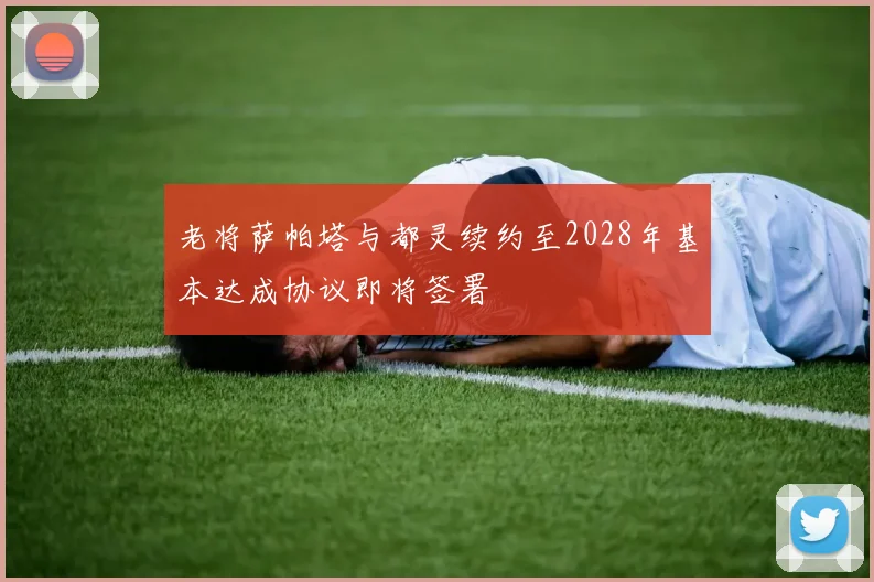 老将萨帕塔与都灵续约至2028年基本达成协议即将签署