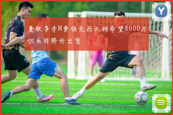 曼联争夺M费领先西汉姆希望8000万但或将降价出售