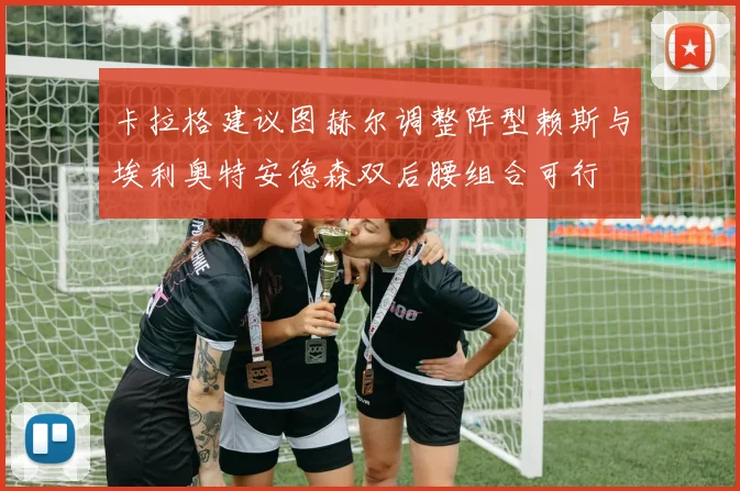 卡拉格建议图赫尔调整阵型赖斯与埃利奥特安德森双后腰组合可行