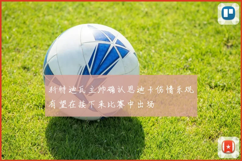 科特迪瓦主帅确认恩迪卡伤情乐观有望在接下来比赛中出场