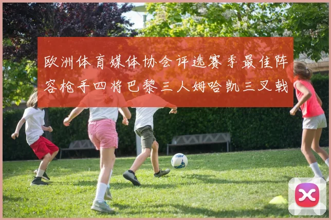 欧洲体育媒体协会评选赛季最佳阵容枪手四将巴黎三人姆哈凯三叉戟引关注