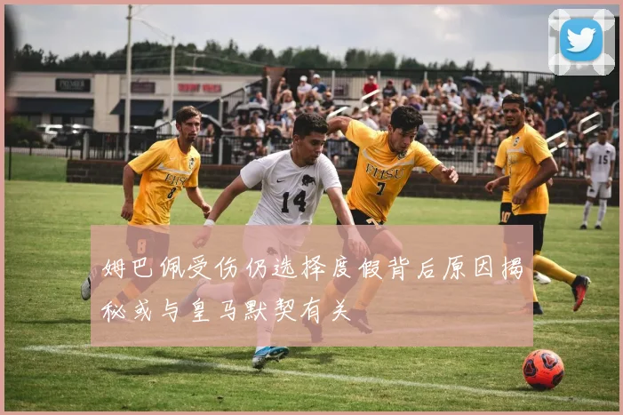姆巴佩受伤仍选择度假背后原因揭秘或与皇马默契有关
