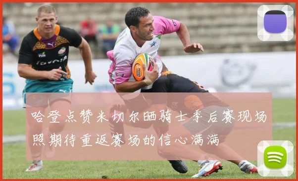 哈登点赞米切尔晒骑士季后赛现场照期待重返赛场的信心满满