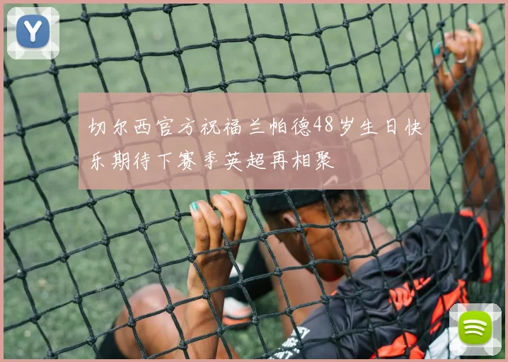 切尔西官方祝福兰帕德48岁生日快乐期待下赛季英超再相聚